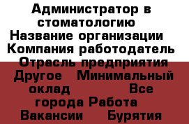 Администратор в стоматологию › Название организации ­ Компания-работодатель › Отрасль предприятия ­ Другое › Минимальный оклад ­ 25 000 - Все города Работа » Вакансии   . Бурятия респ.